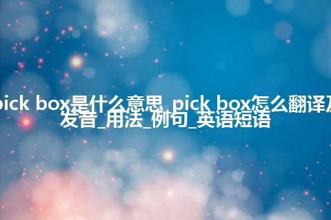 pick box是什么意思_pick box怎么翻译及发音_用法_例句_英语短语