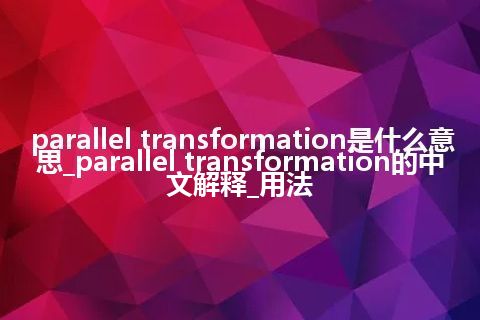 parallel transformation是什么意思_parallel transformation的中文解释_用法