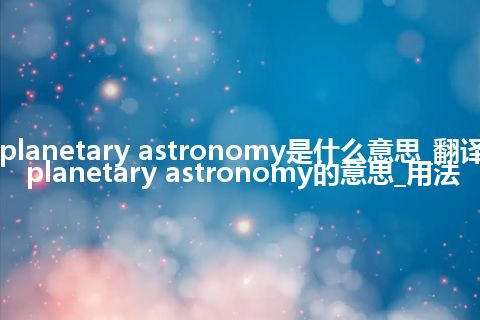planetary astronomy是什么意思_翻译planetary astronomy的意思_用法