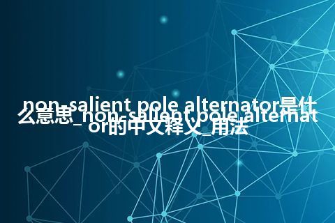 non-salient pole alternator是什么意思_non-salient pole alternator的中文释义_用法