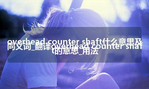 overhead counter shaft什么意思及同义词_翻译overhead counter shaft的意思_用法