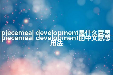 piecemeal development是什么意思_piecemeal development的中文意思_用法