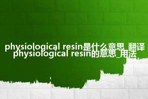 physiological resin是什么意思_翻译physiological resin的意思_用法