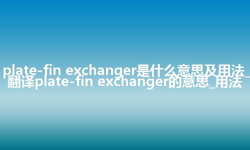 plate-fin exchanger是什么意思及用法_翻译plate-fin exchanger的意思_用法