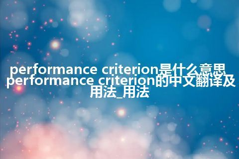 performance criterion是什么意思_performance criterion的中文翻译及用法_用法