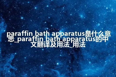 paraffin bath apparatus是什么意思_paraffin bath apparatus的中文翻译及用法_用法