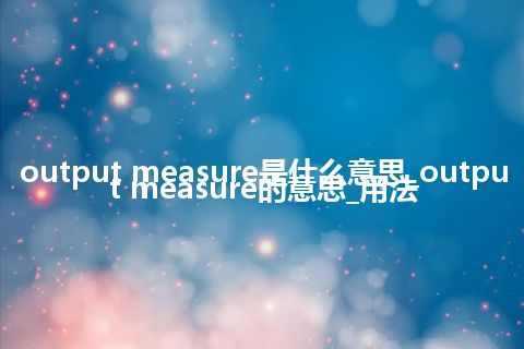 output measure是什么意思_output measure的意思_用法