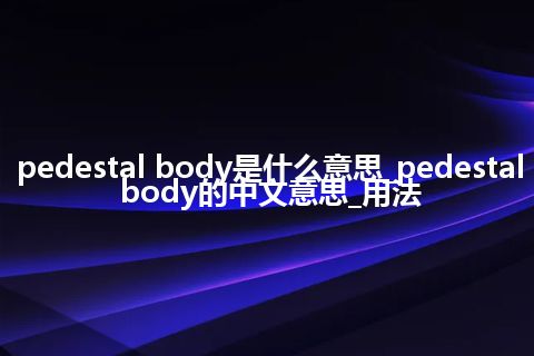 pedestal body是什么意思_pedestal body的中文意思_用法