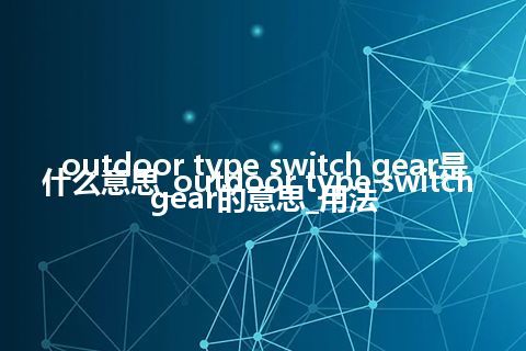 outdoor type switch gear是什么意思_outdoor type switch gear的意思_用法