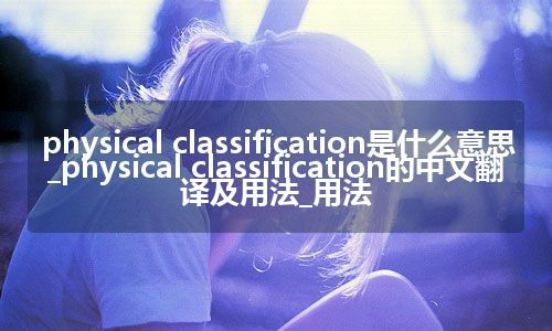 physical classification是什么意思_physical classification的中文翻译及用法_用法