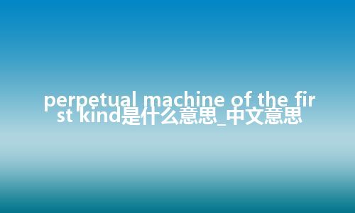 perpetual machine of the first kind是什么意思_中文意思
