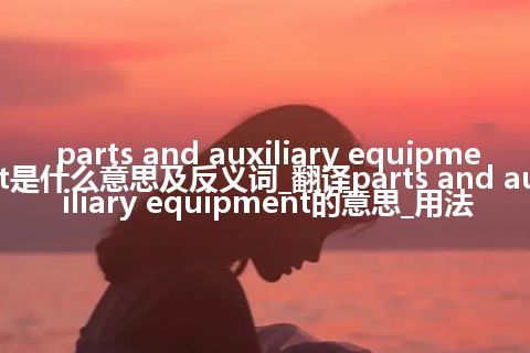 parts and auxiliary equipment是什么意思及反义词_翻译parts and auxiliary equipment的意思_用法
