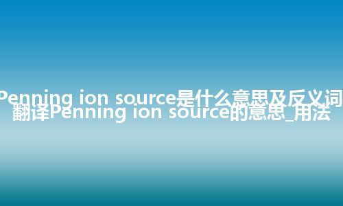 Penning ion source是什么意思及反义词_翻译Penning ion source的意思_用法