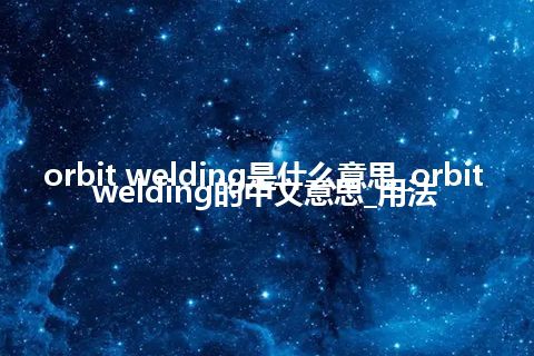 orbit welding是什么意思_orbit welding的中文意思_用法