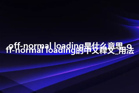 off-normal loading是什么意思_off-normal loading的中文释义_用法