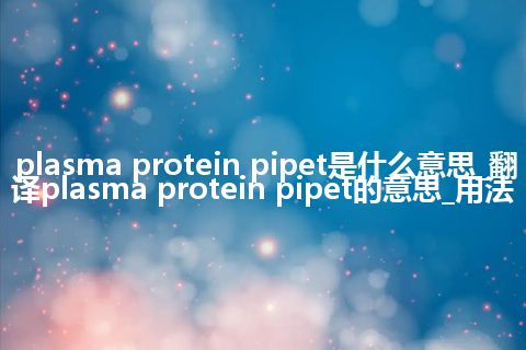 plasma protein pipet是什么意思_翻译plasma protein pipet的意思_用法