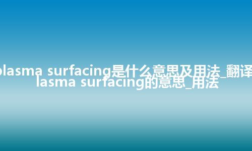 plasma surfacing是什么意思及用法_翻译plasma surfacing的意思_用法