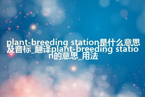 plant-breeding station是什么意思及音标_翻译plant-breeding station的意思_用法