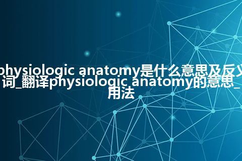 physiologic anatomy是什么意思及反义词_翻译physiologic anatomy的意思_用法