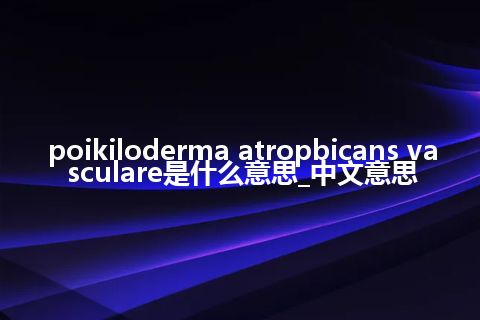 poikiloderma atropbicans vasculare是什么意思_中文意思