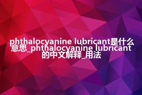 phthalocyanine lubricant是什么意思_phthalocyanine lubricant的中文解释_用法