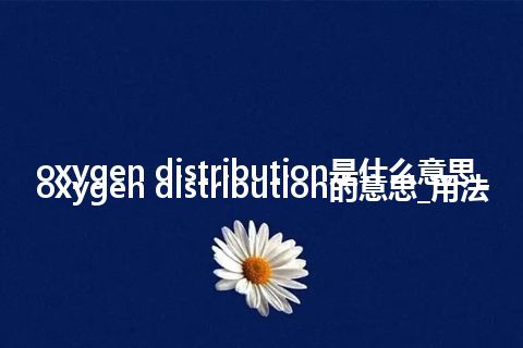 oxygen distribution是什么意思_oxygen distribution的意思_用法