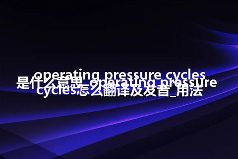 operating pressure cycles是什么意思_operating pressure cycles怎么翻译及发音_用法