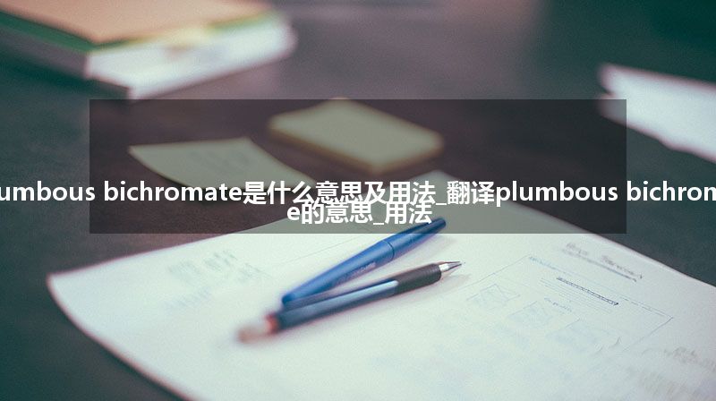 plumbous bichromate是什么意思及用法_翻译plumbous bichromate的意思_用法