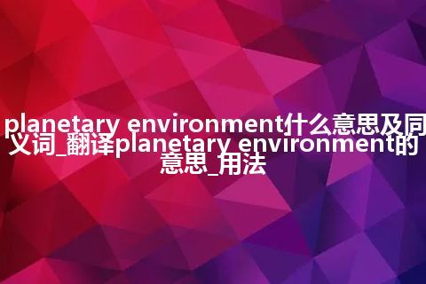 planetary environment什么意思及同义词_翻译planetary environment的意思_用法