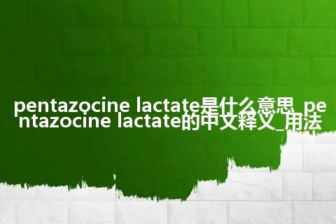 pentazocine lactate是什么意思_pentazocine lactate的中文释义_用法