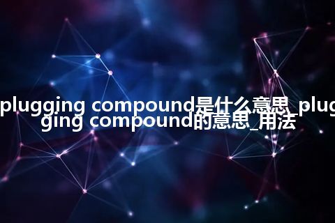 plugging compound是什么意思_plugging compound的意思_用法