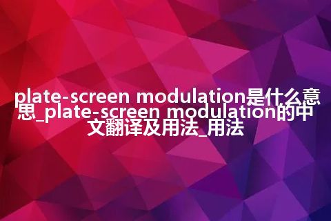 plate-screen modulation是什么意思_plate-screen modulation的中文翻译及用法_用法