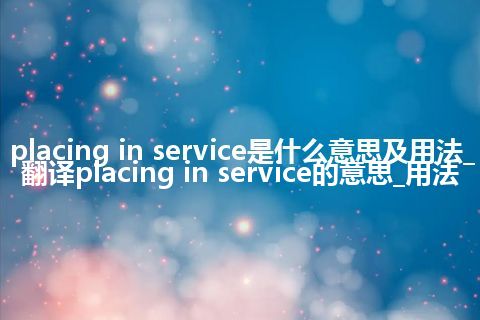 placing in service是什么意思及用法_翻译placing in service的意思_用法