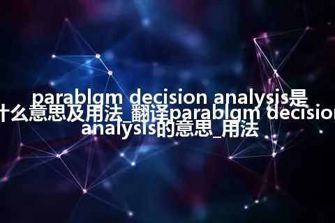 parablgm decision analysis是什么意思及用法_翻译parablgm decision analysis的意思_用法