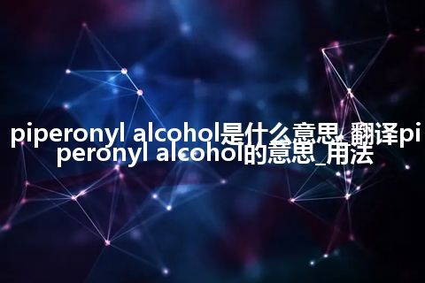 piperonyl alcohol是什么意思_翻译piperonyl alcohol的意思_用法
