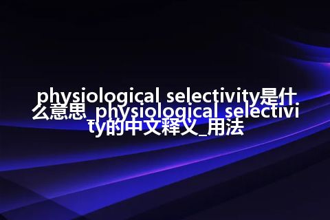 physiological selectivity是什么意思_physiological selectivity的中文释义_用法