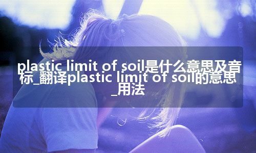 plastic limit of soil是什么意思及音标_翻译plastic limit of soil的意思_用法