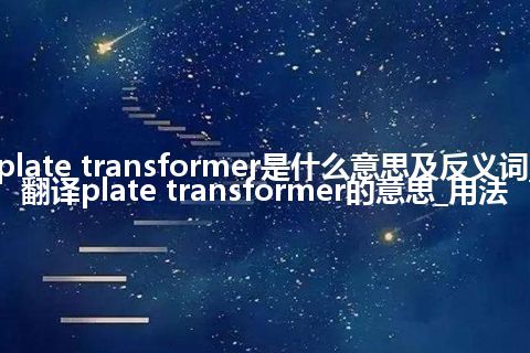 plate transformer是什么意思及反义词_翻译plate transformer的意思_用法
