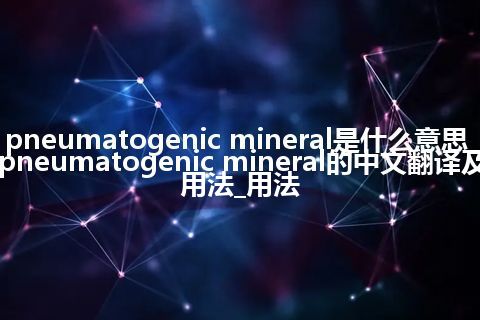 pneumatogenic mineral是什么意思_pneumatogenic mineral的中文翻译及用法_用法