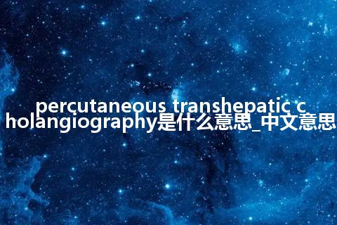 percutaneous transhepatic cholangiography是什么意思_中文意思