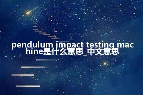 pendulum impact testing machine是什么意思_中文意思