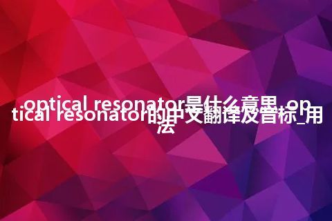 optical resonator是什么意思_optical resonator的中文翻译及音标_用法