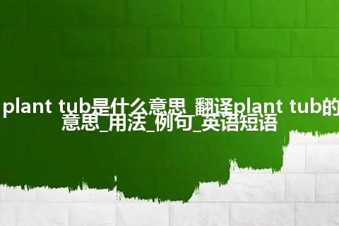 plant tub是什么意思_翻译plant tub的意思_用法_例句_英语短语