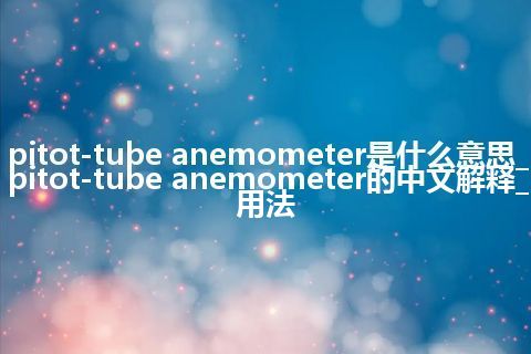 pitot-tube anemometer是什么意思_pitot-tube anemometer的中文解释_用法