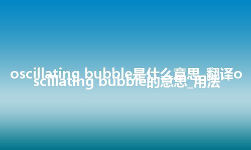 oscillating bubble是什么意思_翻译oscillating bubble的意思_用法