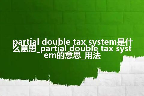 partial double tax system是什么意思_partial double tax system的意思_用法