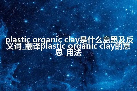 plastic organic clay是什么意思及反义词_翻译plastic organic clay的意思_用法