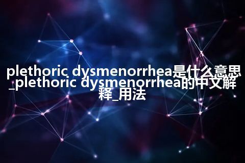 plethoric dysmenorrhea是什么意思_plethoric dysmenorrhea的中文解释_用法