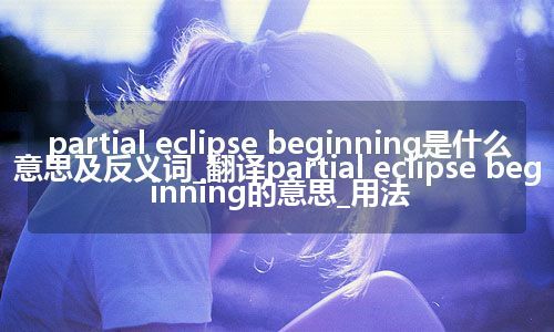 partial eclipse beginning是什么意思及反义词_翻译partial eclipse beginning的意思_用法
