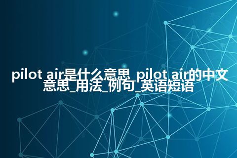pilot air是什么意思_pilot air的中文意思_用法_例句_英语短语